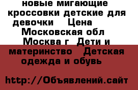 новые мигающие  кроссовки детские для девочки  › Цена ­ 850 - Московская обл., Москва г. Дети и материнство » Детская одежда и обувь   